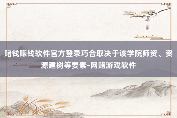 赌钱赚钱软件官方登录巧合取决于该学院师资、资源建树等要素-网赌游戏软件