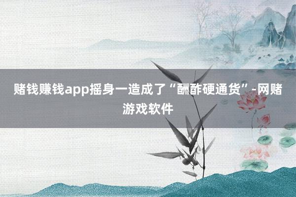 赌钱赚钱app摇身一造成了“酬酢硬通货”-网赌游戏软件