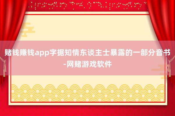 赌钱赚钱app字据知情东谈主士暴露的一部分音书-网赌游戏软件