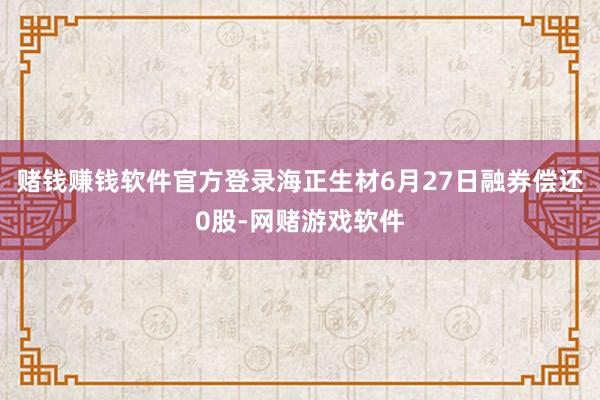 赌钱赚钱软件官方登录海正生材6月27日融券偿还0股-网赌游戏软件