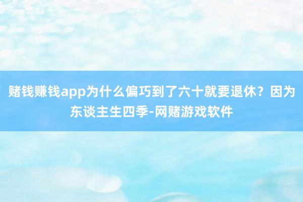 赌钱赚钱app为什么偏巧到了六十就要退休？因为东谈主生四季-网赌游戏软件