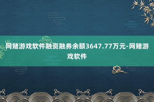 网赌游戏软件融资融券余额3647.77万元-网赌游戏软件