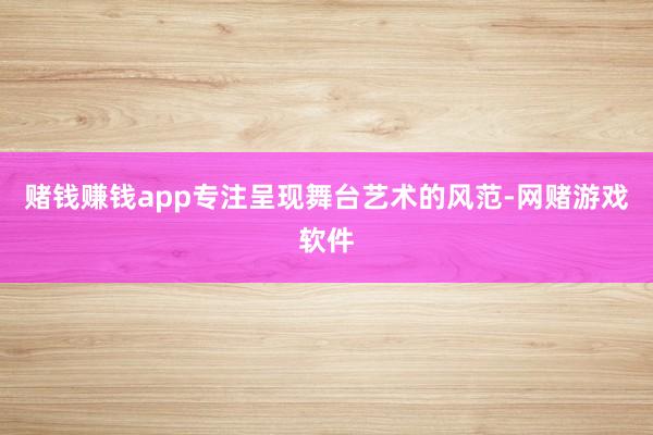 赌钱赚钱app专注呈现舞台艺术的风范-网赌游戏软件