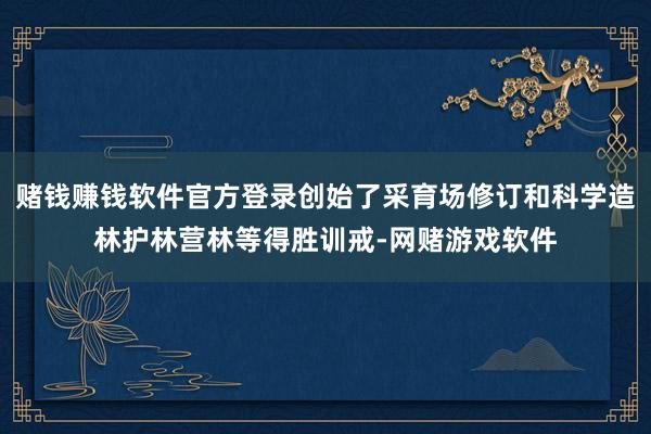 赌钱赚钱软件官方登录创始了采育场修订和科学造林护林营林等得胜训戒-网赌游戏软件