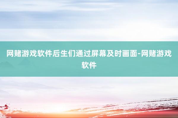 网赌游戏软件后生们通过屏幕及时画面-网赌游戏软件