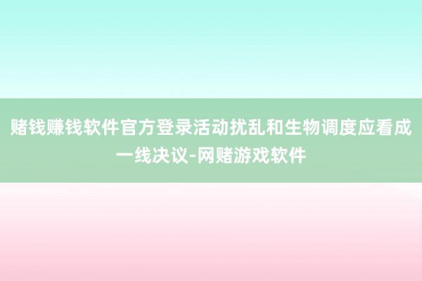 赌钱赚钱软件官方登录活动扰乱和生物调度应看成一线决议-网赌游戏软件