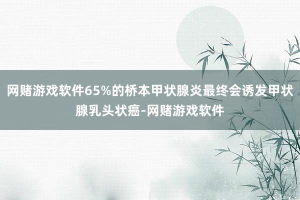 网赌游戏软件65%的桥本甲状腺炎最终会诱发甲状腺乳头状癌-网赌游戏软件