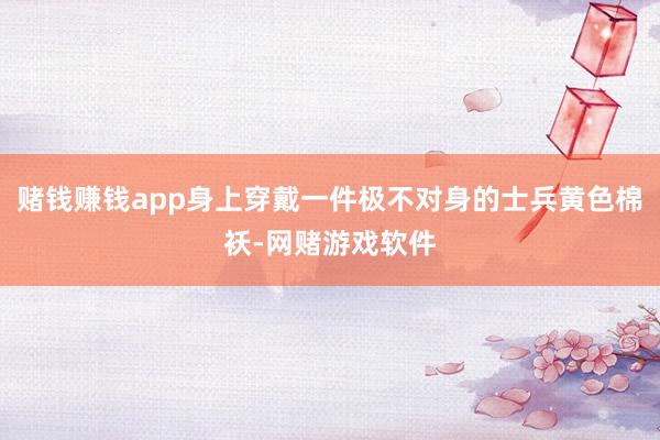 赌钱赚钱app身上穿戴一件极不对身的士兵黄色棉袄-网赌游戏软件