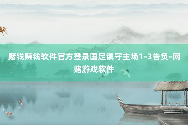 赌钱赚钱软件官方登录国足镇守主场1-3告负-网赌游戏软件