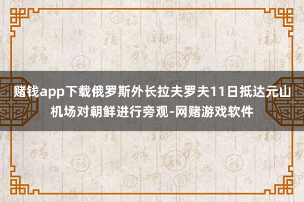 赌钱app下载俄罗斯外长拉夫罗夫11日抵达元山机场对朝鲜进行旁观-网赌游戏软件