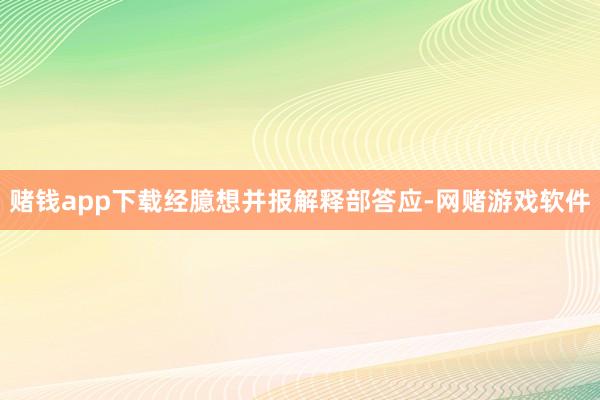 赌钱app下载经臆想并报解释部答应-网赌游戏软件