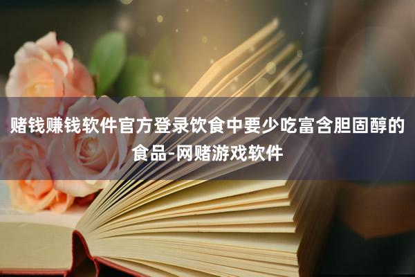 赌钱赚钱软件官方登录饮食中要少吃富含胆固醇的食品-网赌游戏软件