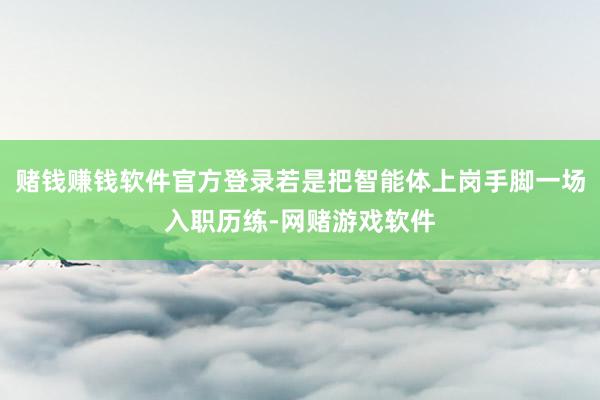 赌钱赚钱软件官方登录若是把智能体上岗手脚一场入职历练-网赌游戏软件