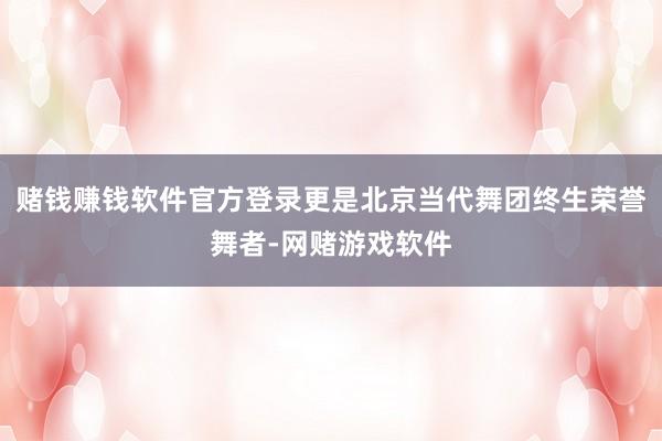 赌钱赚钱软件官方登录更是北京当代舞团终生荣誉舞者-网赌游戏软件