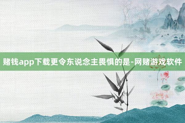 赌钱app下载更令东说念主畏惧的是-网赌游戏软件