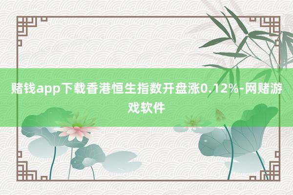 赌钱app下载香港恒生指数开盘涨0.12%-网赌游戏软件