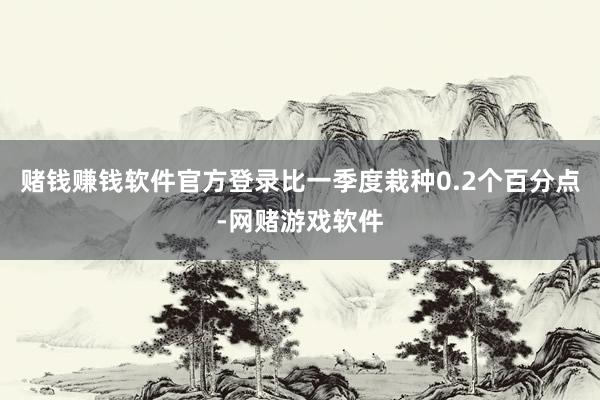 赌钱赚钱软件官方登录比一季度栽种0.2个百分点-网赌游戏软件