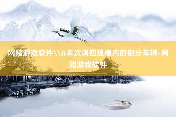 网赌游戏软件\n本次调回规模内的部分车辆-网赌游戏软件