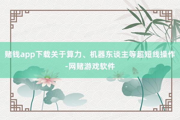 赌钱app下载关于算力、机器东谈主等超短线操作-网赌游戏软件