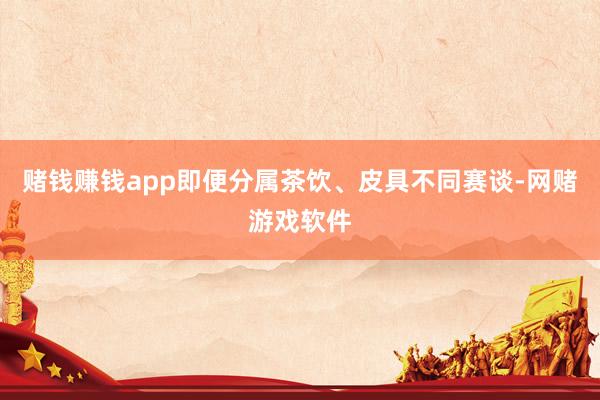 赌钱赚钱app即便分属茶饮、皮具不同赛谈-网赌游戏软件