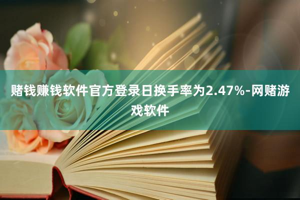 赌钱赚钱软件官方登录日换手率为2.47%-网赌游戏软件