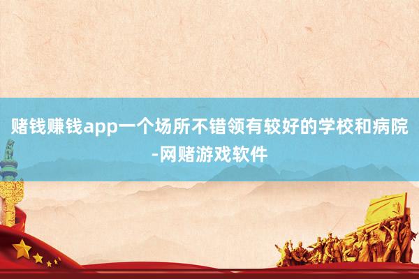赌钱赚钱app一个场所不错领有较好的学校和病院-网赌游戏软件