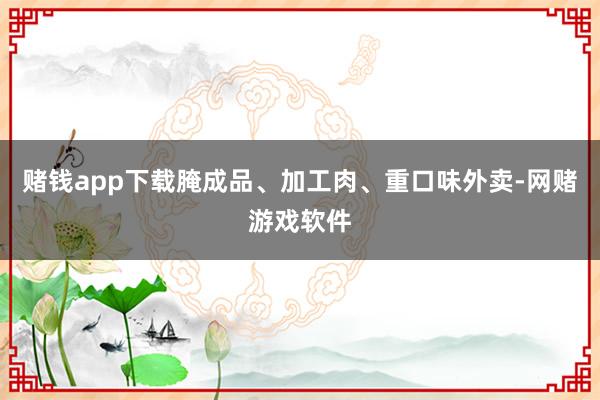 赌钱app下载腌成品、加工肉、重口味外卖-网赌游戏软件