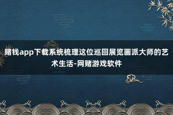 赌钱app下载系统梳理这位巡回展览画派大师的艺术生活-网赌游戏软件