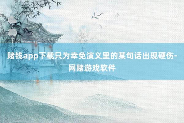 赌钱app下载只为幸免演义里的某句话出现硬伤-网赌游戏软件