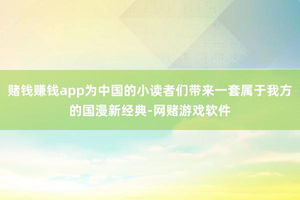 赌钱赚钱app为中国的小读者们带来一套属于我方的国漫新经典-网赌游戏软件