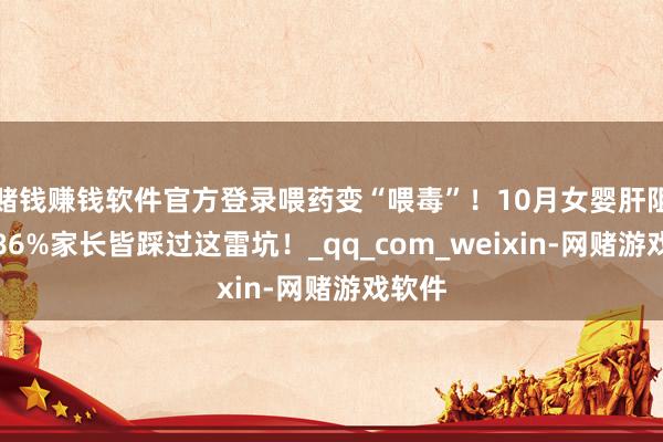 赌钱赚钱软件官方登录喂药变“喂毒”！10月女婴肝阻碍，86%家长皆踩过这雷坑！_qq_com_weixin-网赌游戏软件