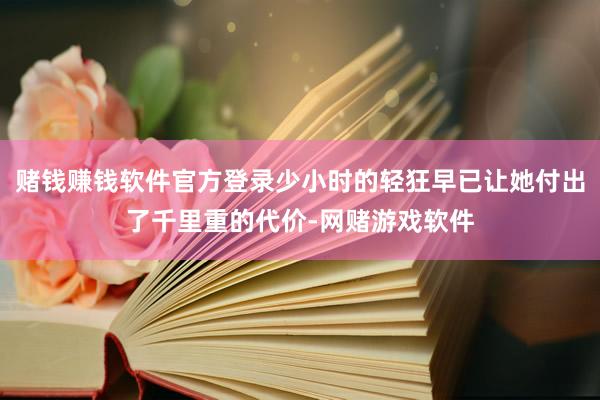 赌钱赚钱软件官方登录少小时的轻狂早已让她付出了千里重的代价-网赌游戏软件