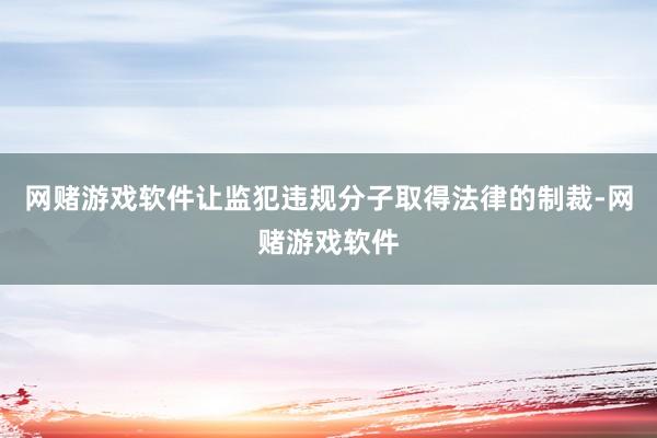网赌游戏软件让监犯违规分子取得法律的制裁-网赌游戏软件