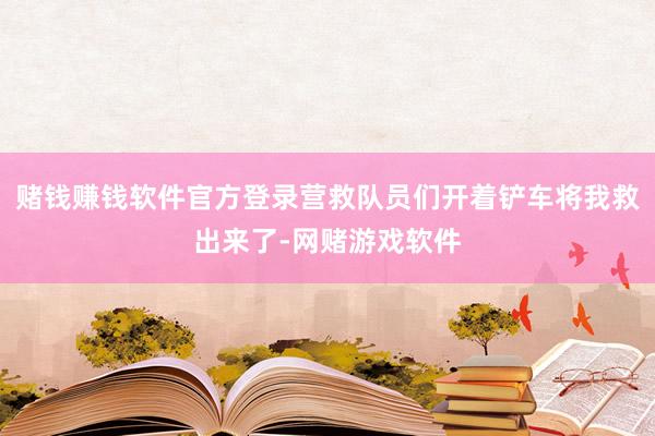 赌钱赚钱软件官方登录营救队员们开着铲车将我救出来了-网赌游戏软件