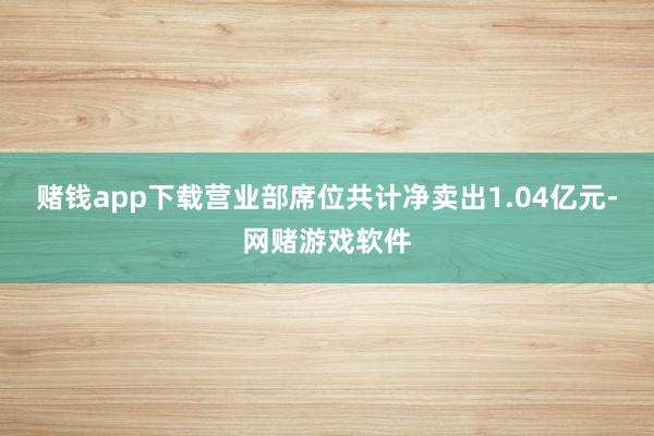 赌钱app下载营业部席位共计净卖出1.04亿元-网赌游戏软件