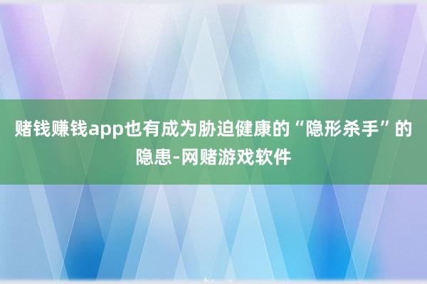 赌钱赚钱app也有成为胁迫健康的“隐形杀手”的隐患-网赌游戏软件