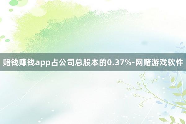 赌钱赚钱app占公司总股本的0.37%-网赌游戏软件