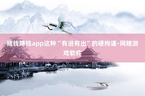 赌钱赚钱app这种“有进有出”的硬拘谨-网赌游戏软件