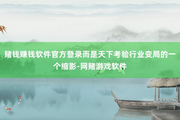 赌钱赚钱软件官方登录而是天下考验行业变局的一个缩影-网赌游戏软件