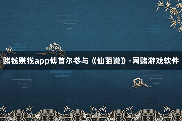 赌钱赚钱app傅首尔参与《仙葩说》-网赌游戏软件