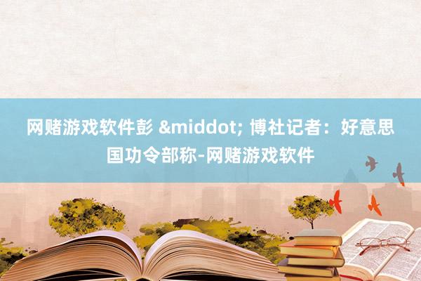 网赌游戏软件彭 &middot; 博社记者：好意思国功令部称-网赌游戏软件