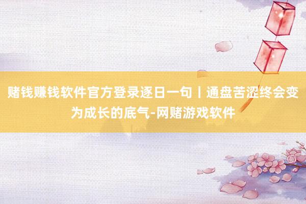 赌钱赚钱软件官方登录逐日一句丨通盘苦涩终会变为成长的底气-网赌游戏软件