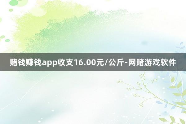 赌钱赚钱app收支16.00元/公斤-网赌游戏软件