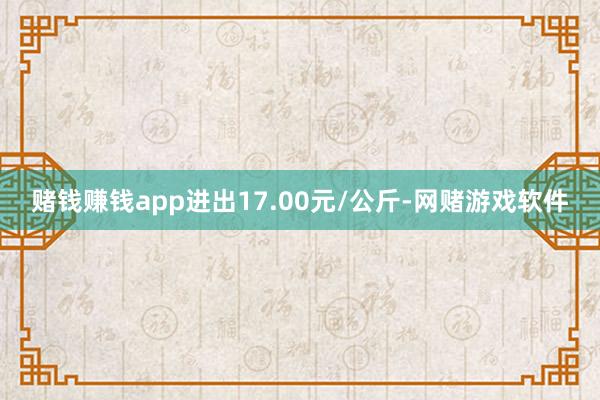 赌钱赚钱app进出17.00元/公斤-网赌游戏软件