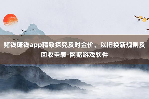 赌钱赚钱app精致探究及时金价、以旧换新规则及回收圭表-网赌游戏软件