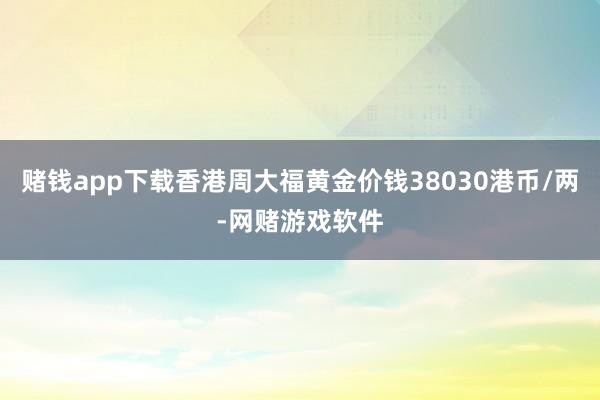 赌钱app下载香港周大福黄金价钱38030港币/两-网赌游戏软件