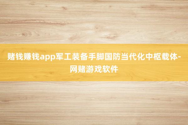 赌钱赚钱app军工装备手脚国防当代化中枢载体-网赌游戏软件
