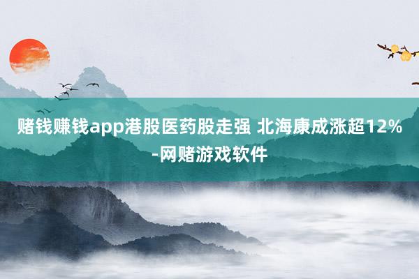 赌钱赚钱app港股医药股走强 北海康成涨超12%-网赌游戏软件