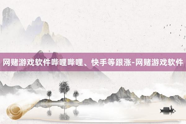 网赌游戏软件哔哩哔哩、快手等跟涨-网赌游戏软件