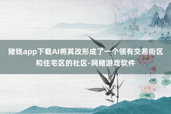 赌钱app下载AI将其改形成了一个领有交易街区和住宅区的社区-网赌游戏软件